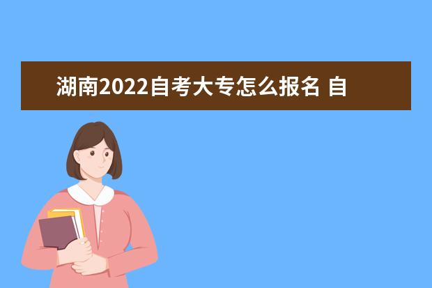 湖南2022自考大专怎么报名 自学考试报名入口在哪 湖南省自学考试报名时间