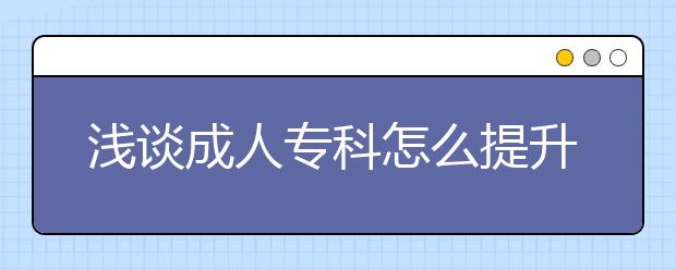 浅谈成人专科怎么提升学历比较好