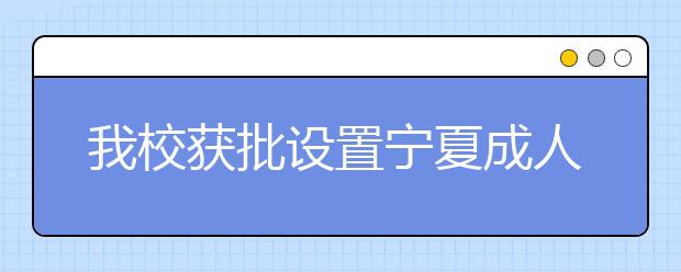 我校获批设置宁夏成人高等教育函授辅导站