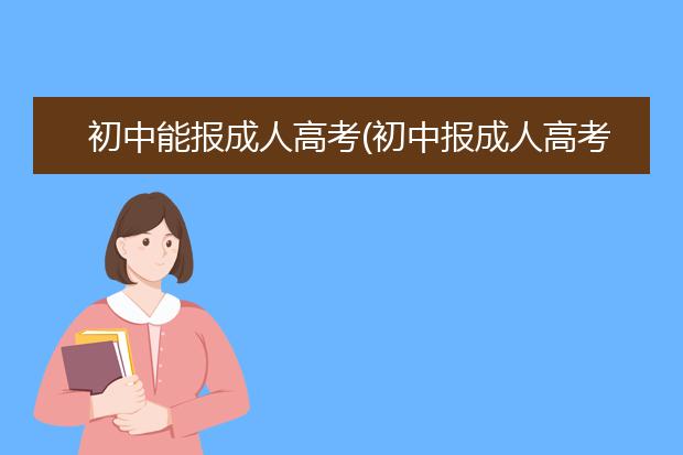 初中能报成人高考(初中报成人高考升大专)