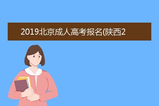 2019北京成人高考报名(陕西2019年成人高考报名多少人)