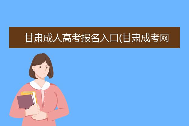 甘肃成人高考报名入口(甘肃成考网上报考入口)