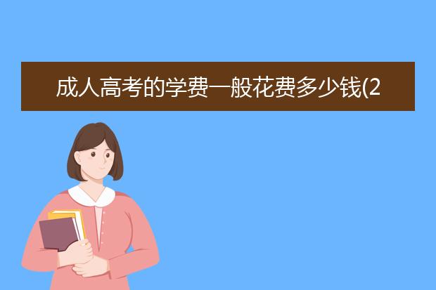 成人高考的学费一般花费多少钱(2020年成人高考学费多少)