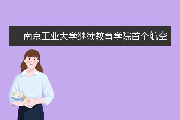 南京工业大学继续教育学院首个航空服务班开班 “养成式”培养模式助力航空事业发展