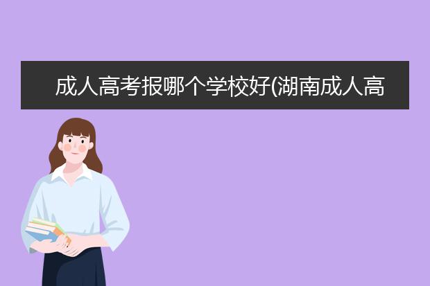 成人高考报哪个学校好(湖南成人高考报哪个学校好)