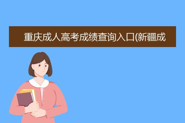 重庆成人高考成绩查询入口(新疆成人高考成绩查询入口)