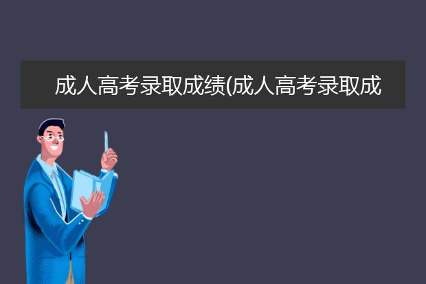 成人高考录取成绩(成人高考录取成绩显示及格吧还是只显示成绩分数)