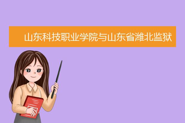 山东科技职业学院与山东省潍北监狱共建职业技能提升培训基地、警示教育基地