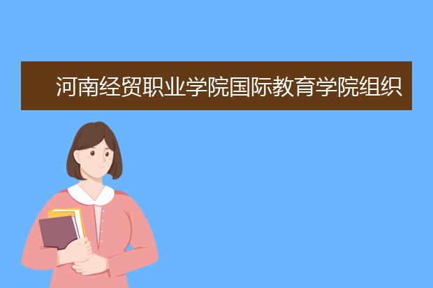 河南经贸职业学院国际教育学院组织学习教育部有关留学生培养和管理的文件