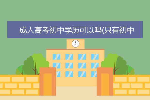 成人高考初中学历可以吗(只有初中学历可以成考吗)