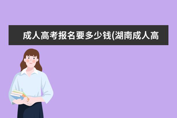 成人高考报名要多少钱(湖南成人高考多少钱可以报名)