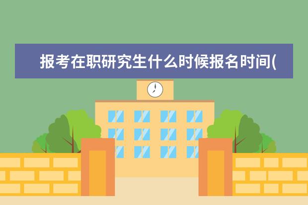 报考在职研究生什么时候报名时间(2022年在职研究生报名时间和考试时间)