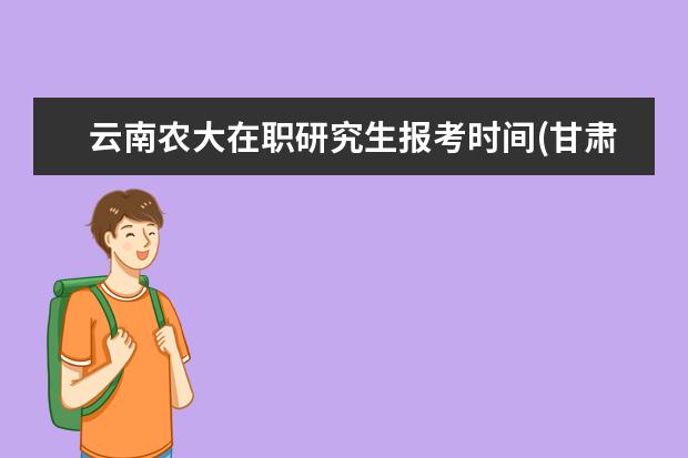 云南农大在职研究生报考时间(甘肃农大在职研究生报考)