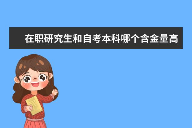 在职研究生和自考本科哪个含金量高(在职研究生与自考本科哪个含金量大)