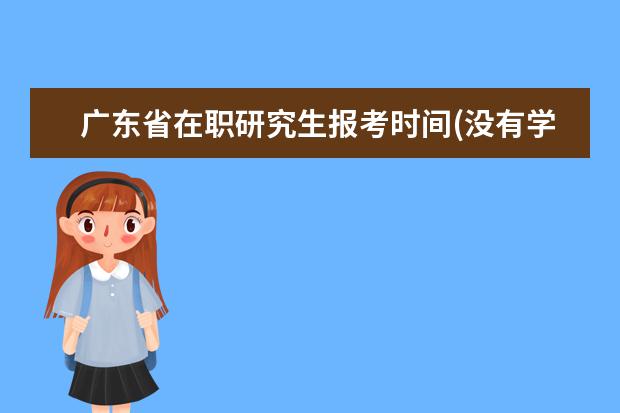 广东省在职研究生报考时间(没有学位证可以报考在职研究生吗)