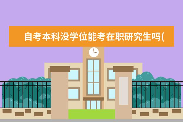 自考本科没学位能考在职研究生吗(自考本科没有学士学位可以考在职研究生吗