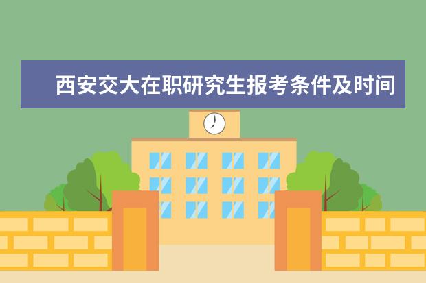 西安交大在职研究生报考条件及时间(2021年在职研究生报考条件及流程)