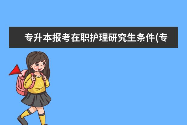 专升本报考在职护理研究生条件(专升本研究生可以报考外省吗)