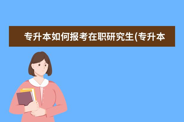 专升本如何报考在职研究生(专升本考在职研究生报考条件)