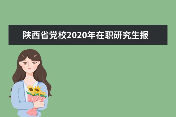 陕西省党校2020年在职研究生报考时间(重庆党校在职研究生招生简章2020)