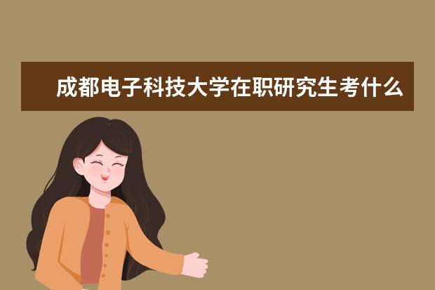 成都电子科技大学在职研究生考什么(成都电子科技大学在职研究生招生简章)