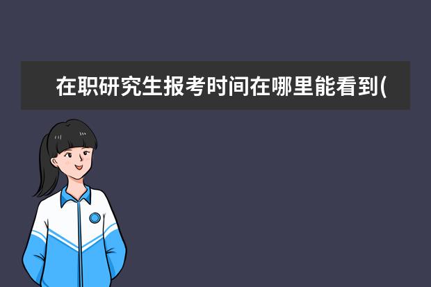 在职研究生报考时间在哪里能看到(在职研究生报考在哪里报考)