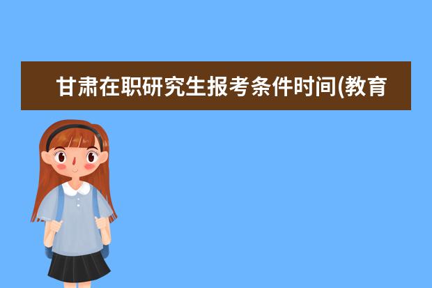 甘肃在职研究生报考条件时间(教育硕士在职研究生报考条件)