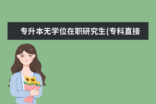 专升本无学位在职研究生(专科直接读在职研究生好还是专升本)