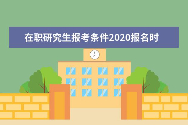 在职研究生报考条件2020报名时间(心理咨询师报考条件2020年报名时间)