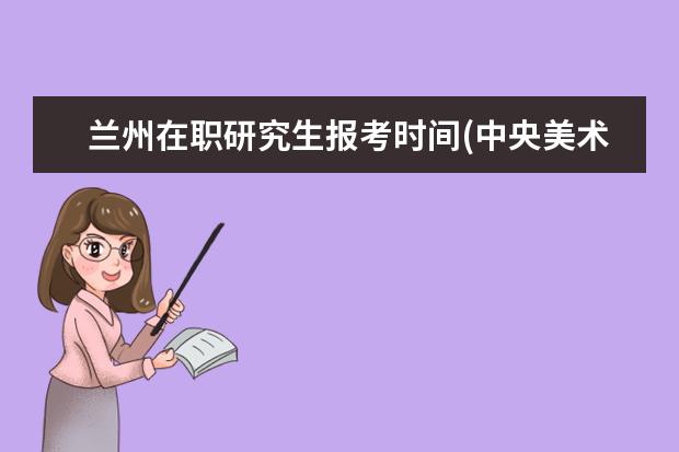 兰州在职研究生报考时间(中央美术学院在职研究生报考要求)