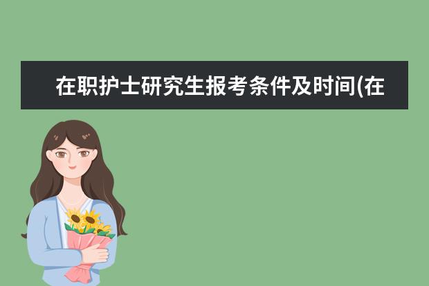 在职护士研究生报考条件及时间(在职双证研究生报考条件)