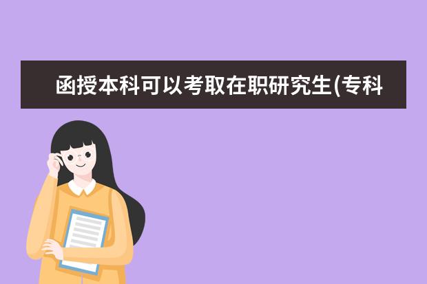 函授本科可以考取在职研究生(专科毕业函授本科之后可以考在职研究生吗)