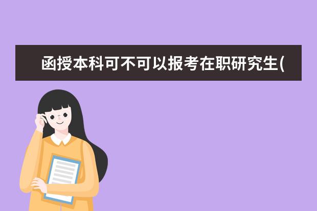 函授本科可不可以报考在职研究生(如何报考在职研究生 如何报考函授研究生