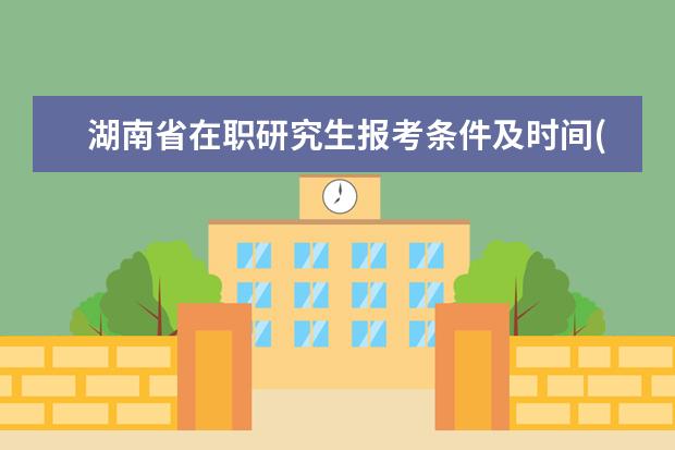 湖南省在职研究生报考条件及时间(在职研究生报考条件2021年时间)