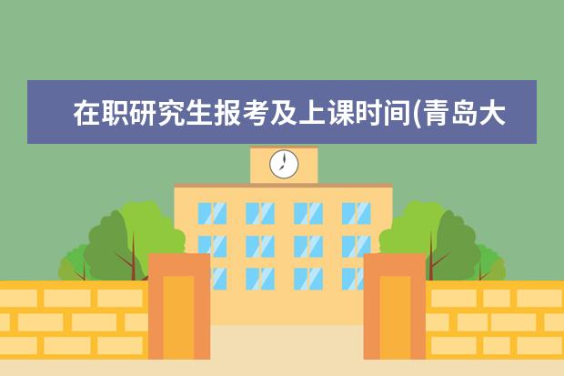 在职研究生报考及上课时间(青岛大学在职研究生上课时间)