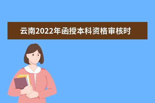 云南2022年函授本科资格审核时间  有哪些地方需要注意