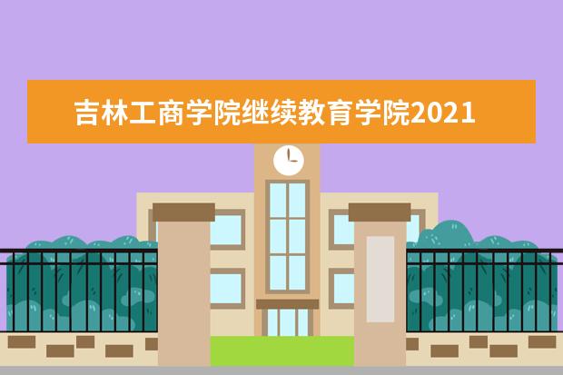 吉林工商学院继续教育学院2021年成人教育招生简章