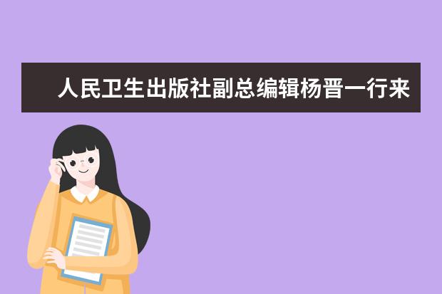 人民卫生出版社副总编辑杨晋一行来济宁医学院调研