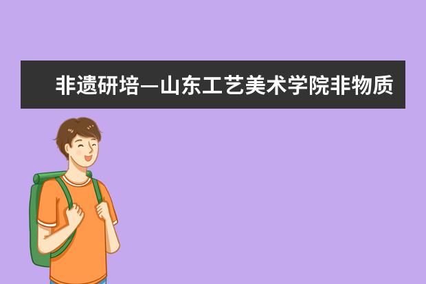 非遗研培—山东工艺美术学院非物质文化遗产传承人群研培基地率团队参加首届中国国际文化旅游博览会