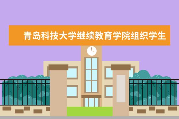 青岛科技大学继续教育学院组织学生到校企合作企业参观学习