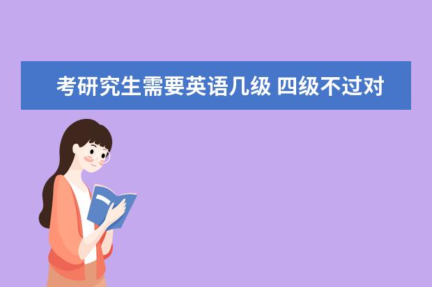 考研究生需要英语几级 四级不过对考研有什么影响