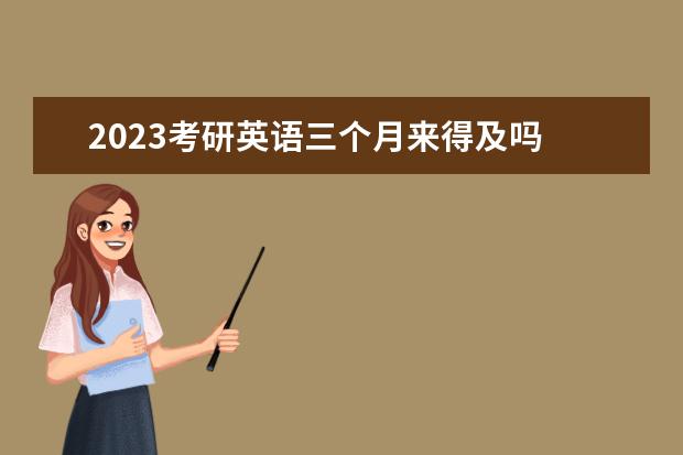 2023考研英语三个月来得及吗 考研英语如何快速提高成绩