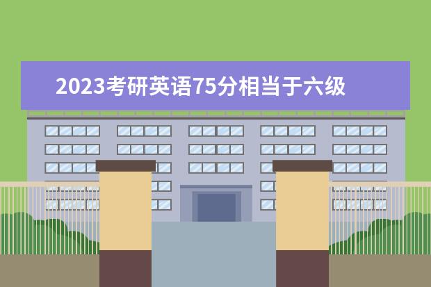 2023考研英语75分相当于六级多少 考研英语75分难吗