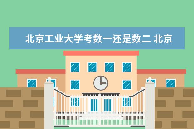 北京工业大学考数一还是数二 北京工业大学考研专业