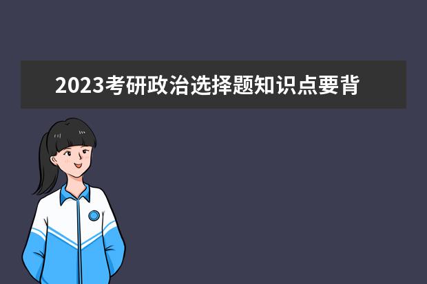 2023考研政治选择题知识点要背吗 考研政治选择题怎么拿高分