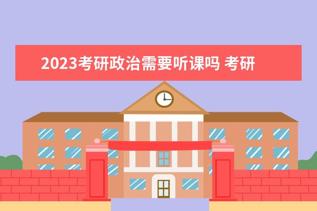 2023考研政治需要听课吗 考研政治有必要听课吗