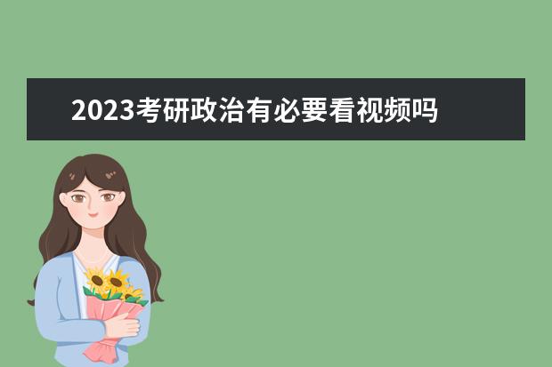 2023考研政治有必要看视频吗 考研政治看谁的视频讲课