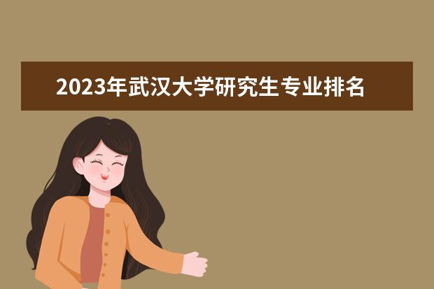 2023年武汉大学研究生专业排名 什么考研专业好考
