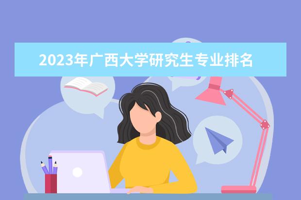 2023年广西大学研究生专业排名 什么考研专业好考