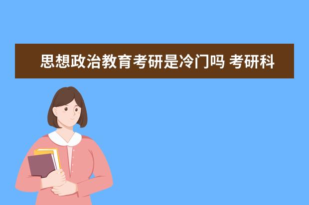 思想政治教育考研是冷门吗 考研科目有什么